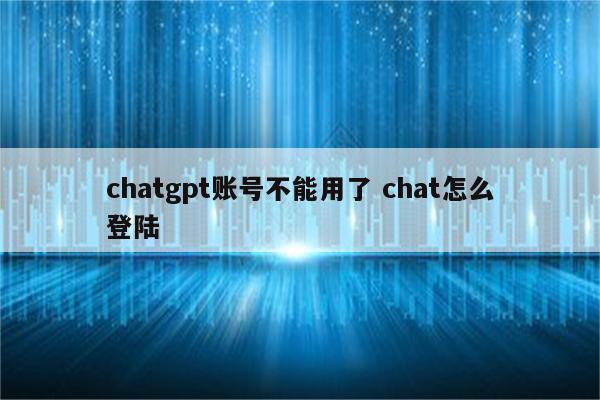chatgpt账号不能用了 chat怎么登陆
