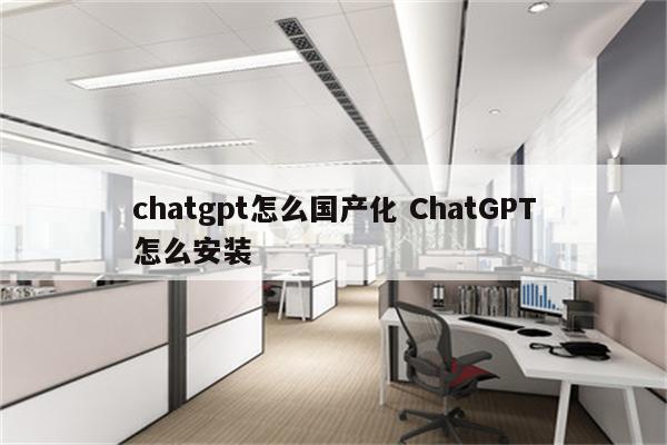 chatgpt怎么国产化 ChatGPT怎么安装