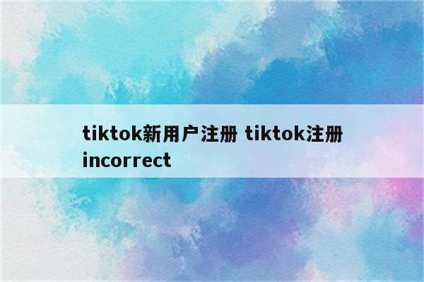 tiktok新用户注册 tiktok注册incorrect