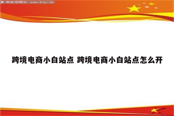 跨境电商小白站点 跨境电商小白站点怎么开