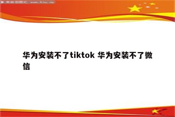 华为安装不了tiktok 华为安装不了微信