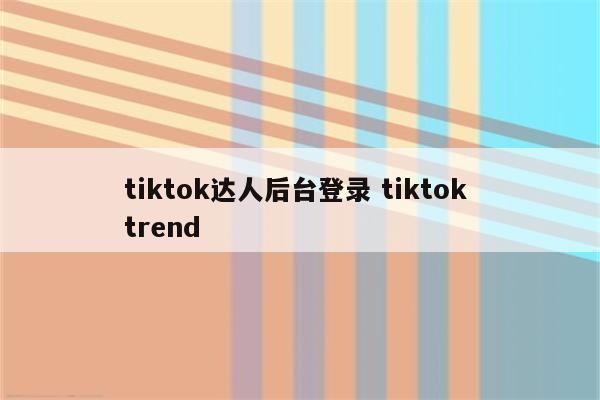 tiktok达人后台登录 tiktok trend