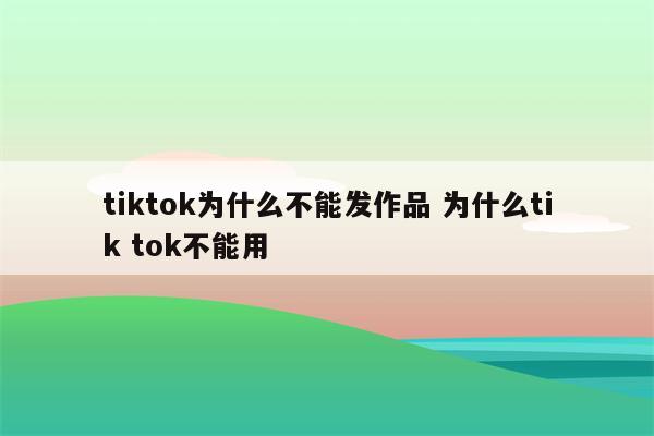 tiktok为什么不能发作品 为什么tik tok不能用