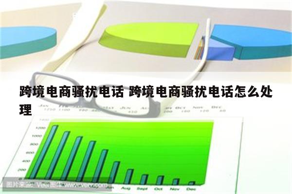跨境电商骚扰电话 跨境电商骚扰电话怎么处理