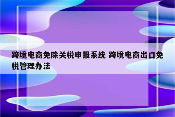 跨境电商免除关税申报系统 跨境电商出口免税管理办法