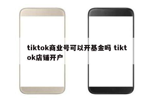 tiktok商业号可以开基金吗 tiktok店铺开户
