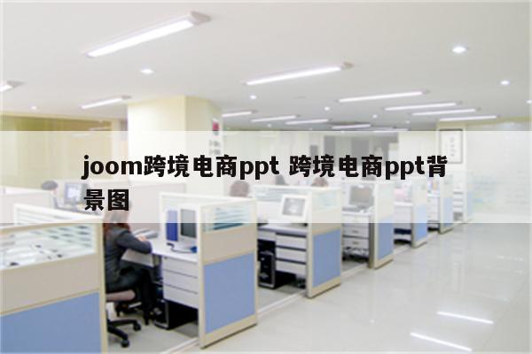 joom跨境电商ppt 跨境电商ppt背景图