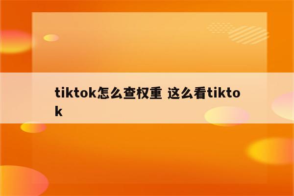 tiktok怎么查权重 这么看tiktok