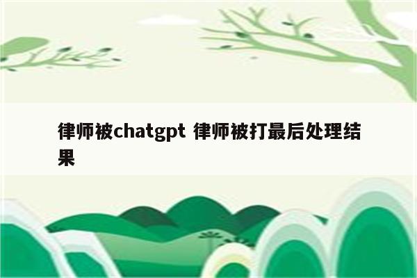 律师被chatgpt 律师被打最后处理结果