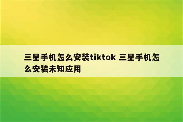 三星手机怎么安装tiktok 三星手机怎么安装未知应用