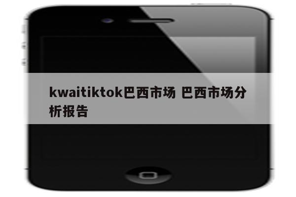 kwaitiktok巴西市场 巴西市场分析报告