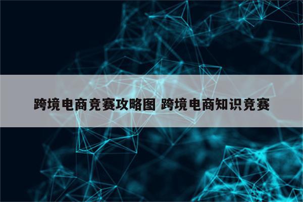 跨境电商竞赛攻略图 跨境电商知识竞赛