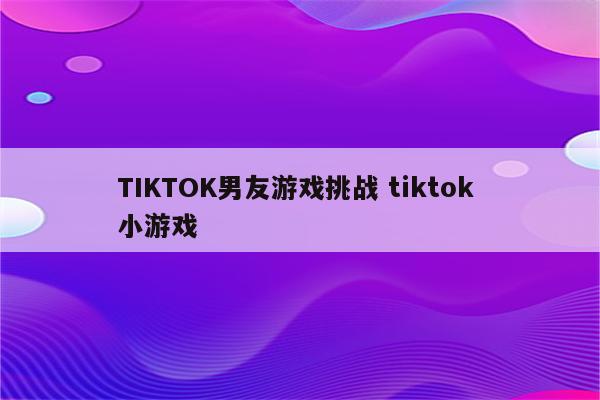TIKTOK男友游戏挑战 tiktok 小游戏