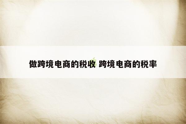 做跨境电商的税收 跨境电商的税率