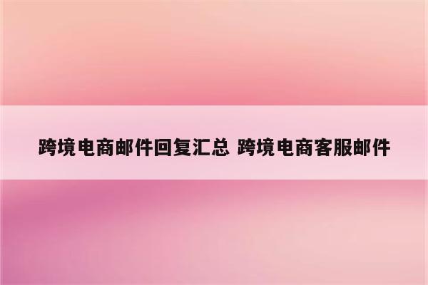 跨境电商邮件回复汇总 跨境电商客服邮件