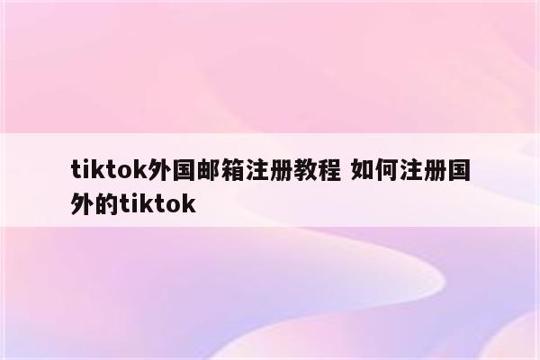 tiktok外国邮箱注册教程 如何注册国外的tiktok