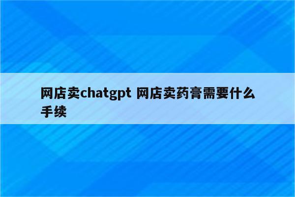 网店卖chatgpt 网店卖药膏需要什么手续