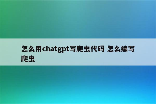 怎么用chatgpt写爬虫代码 怎么编写爬虫