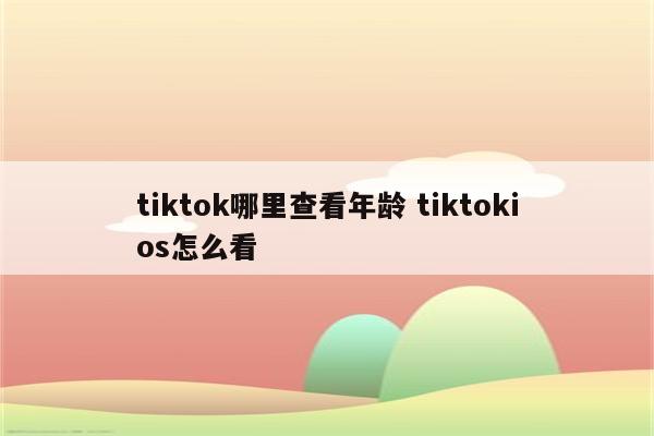 tiktok哪里查看年龄 tiktokios怎么看