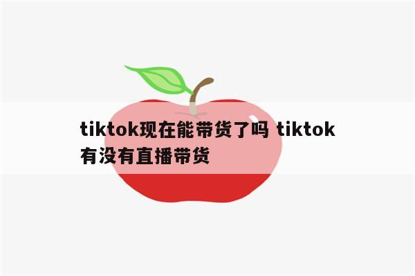 tiktok现在能带货了吗 tiktok有没有直播带货
