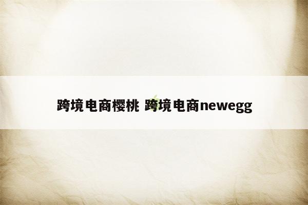 跨境电商樱桃 跨境电商newegg