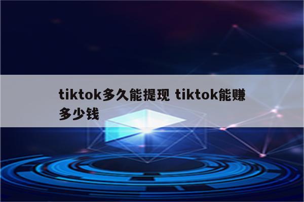 tiktok多久能提现 tiktok能赚多少钱