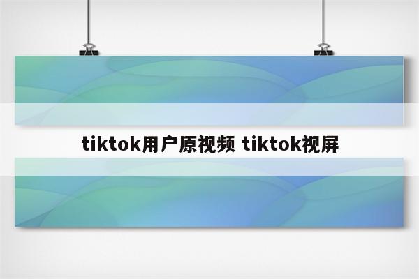 tiktok用户原视频 tiktok视屏