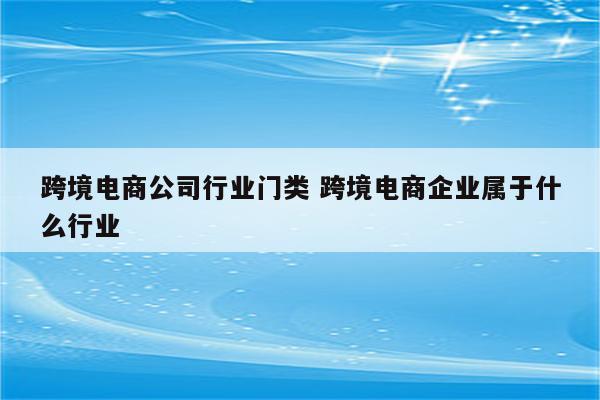跨境电商公司行业门类 跨境电商企业属于什么行业