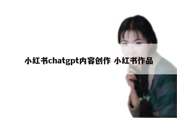 小红书chatgpt内容创作 小红书作品