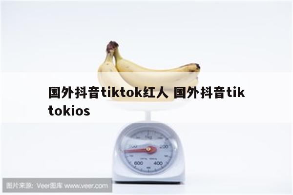 国外抖音tiktok红人 国外抖音tiktokios