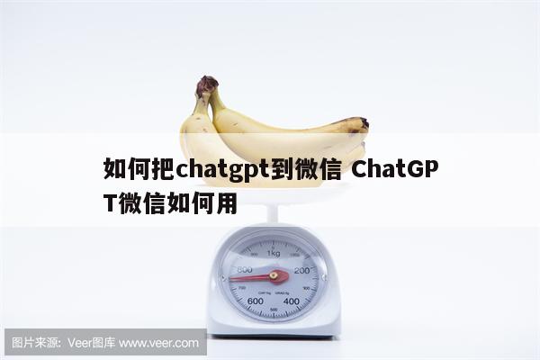 如何把chatgpt到微信 ChatGPT微信如何用