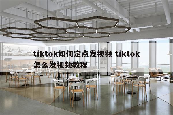 tiktok如何定点发视频 tiktok怎么发视频教程