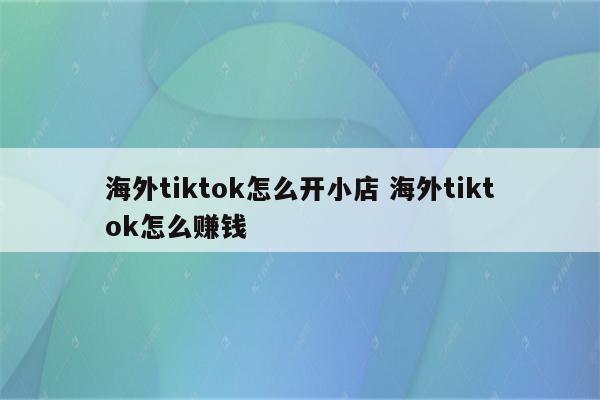 海外tiktok怎么开小店 海外tiktok怎么赚钱