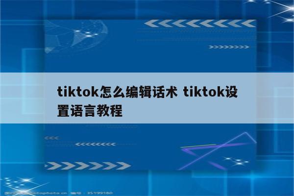 tiktok怎么编辑话术 tiktok设置语言教程