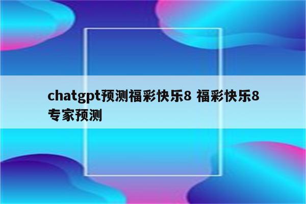chatgpt预测福彩快乐8 福彩快乐8专家预测