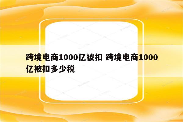 跨境电商1000亿被扣 跨境电商1000亿被扣多少税