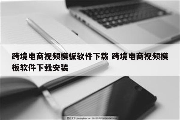 跨境电商视频模板软件下载 跨境电商视频模板软件下载安装