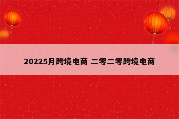 20225月跨境电商 二零二零跨境电商