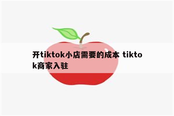 开tiktok小店需要的成本 tiktok商家入驻