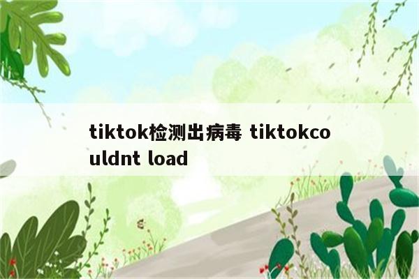 tiktok检测出病毒 tiktokcouldnt load