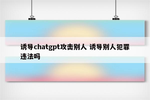 诱导chatgpt攻击别人 诱导别人犯罪违法吗