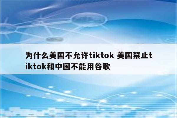 为什么美国不允许tiktok 美国禁止tiktok和中国不能用谷歌
