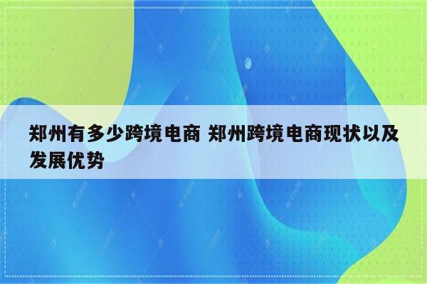 郑州有多少跨境电商 郑州跨境电商现状以及发展优势