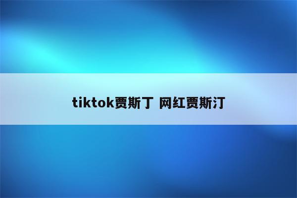 tiktok贾斯丁 网红贾斯汀