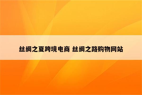 丝绸之夏跨境电商 丝绸之路购物网站
