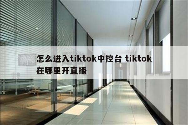怎么进入tiktok中控台 tiktok在哪里开直播