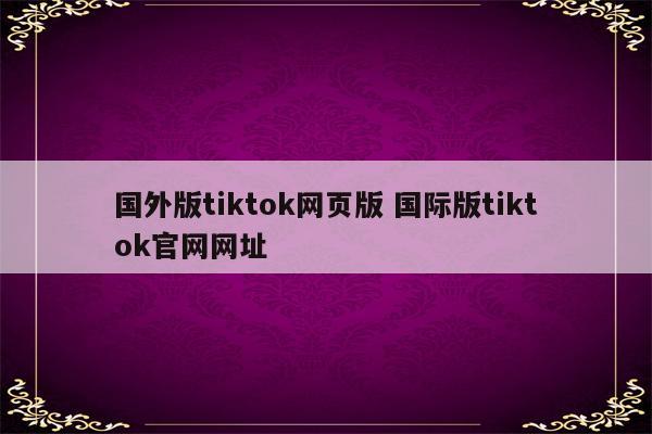 国外版tiktok网页版 国际版tiktok官网网址