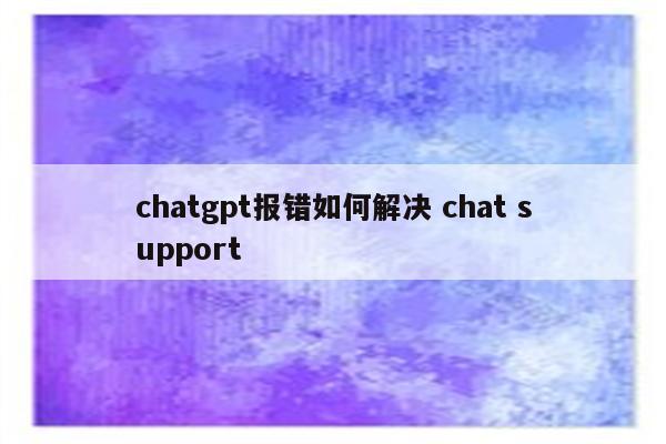 chatgpt报错如何解决 chat support