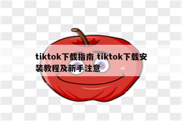 tiktok下载指南 tiktok下载安装教程及新手注意