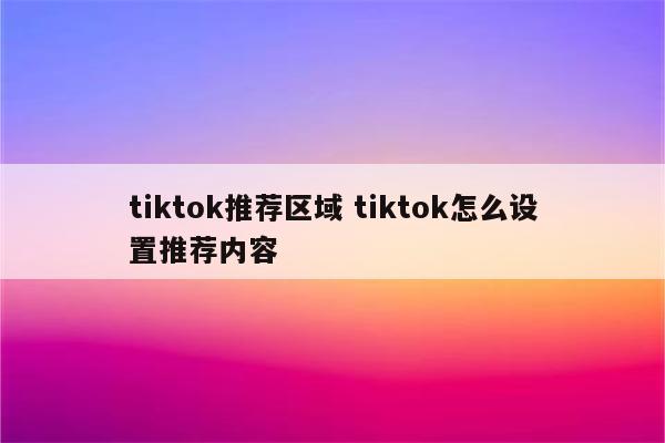 tiktok推荐区域 tiktok怎么设置推荐内容